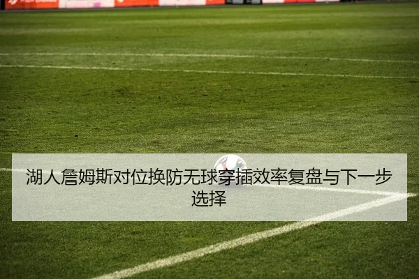 湖人詹姆斯对位换防无球穿插效率复盘与下一步选择