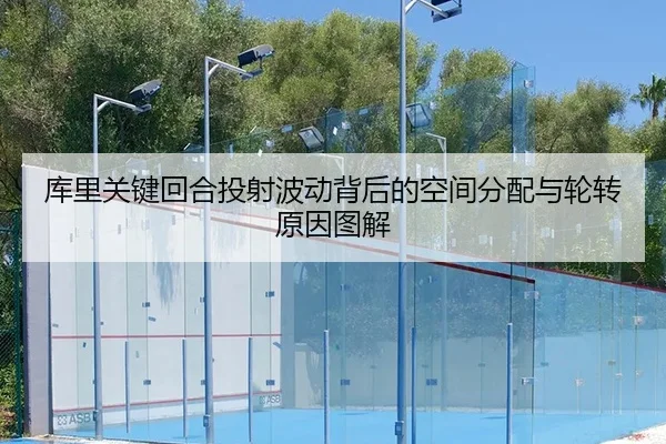 库里关键回合投射波动背后的空间分配与轮转原因图解